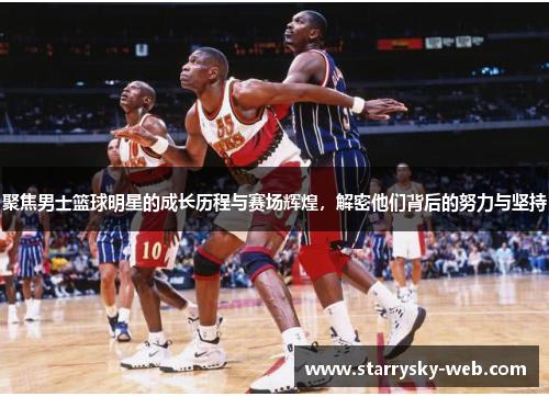 聚焦男士篮球明星的成长历程与赛场辉煌，解密他们背后的努力与坚持