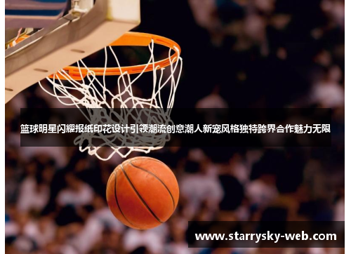 篮球明星闪耀报纸印花设计引领潮流创意潮人新宠风格独特跨界合作魅力无限