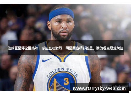 篮球巨星评论区热议：球迷互动激烈，明星回应精彩纷呈，谁的观点最受关注