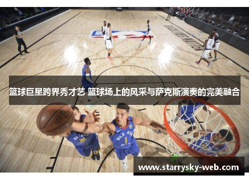 篮球巨星跨界秀才艺 篮球场上的风采与萨克斯演奏的完美融合