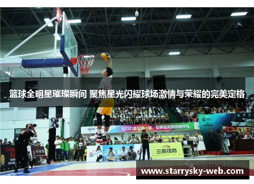 篮球全明星璀璨瞬间 聚焦星光闪耀球场激情与荣耀的完美定格