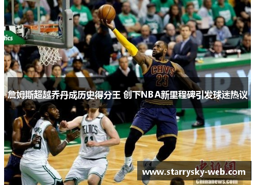 詹姆斯超越乔丹成历史得分王 创下NBA新里程碑引发球迷热议
